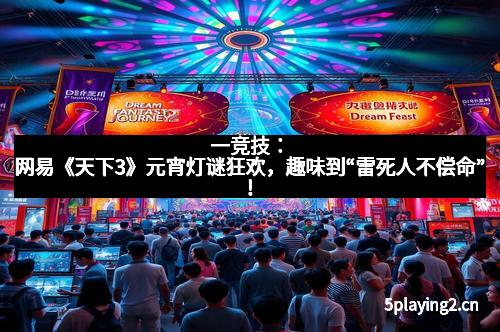 一竞技：网易《天下3》元宵灯谜狂欢，趣味到“雷死人不偿命”！